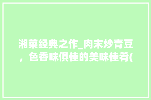 湘菜经典之作_肉末炒青豆，色香味俱佳的美味佳肴(湘菜肉末炒青豆配料比例) 湘菜经典之作_肉末炒青豆，色香味俱佳的美味佳肴(湘菜肉末炒青豆配料比例) 饮食拾萃