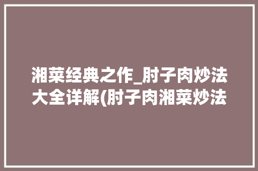 湘菜经典之作_肘子肉炒法大全详解(肘子肉湘菜炒法大全) 湘菜经典之作_肘子肉炒法大全详解(肘子肉湘菜炒法大全) 饮食拾萃