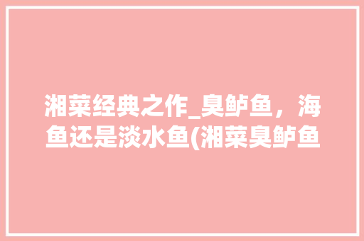 湘菜经典之作_臭鲈鱼，海鱼还是淡水鱼(湘菜臭鲈鱼是海鱼吗) 湘菜经典之作_臭鲈鱼，海鱼还是淡水鱼(湘菜臭鲈鱼是海鱼吗) 饮食拾萃