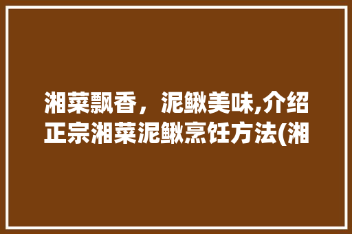湘菜飘香，泥鳅美味,介绍正宗湘菜泥鳅烹饪方法(湘菜怎么做泥鳅好吃) 湘菜飘香，泥鳅美味,介绍正宗湘菜泥鳅烹饪方法(湘菜怎么做泥鳅好吃) 饮食拾萃