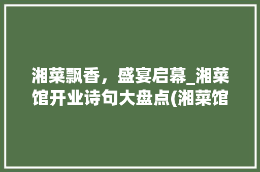 湘菜飘香，盛宴启幕_湘菜馆开业诗句大盘点(湘菜馆开业诗句大全) 湘菜飘香，盛宴启幕_湘菜馆开业诗句大盘点(湘菜馆开业诗句大全) 饮食拾萃