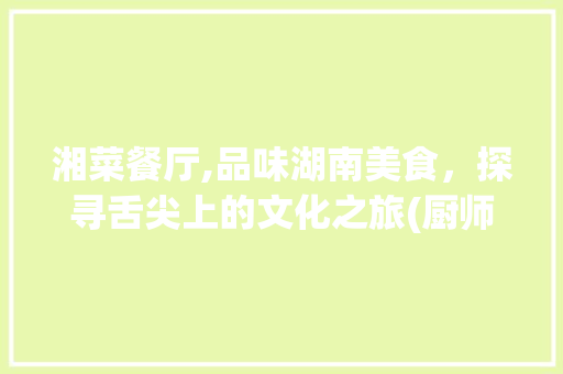 湘菜餐厅,品味湖南美食，探寻舌尖上的文化之旅(厨师菜品大全湘菜餐厅) 湘菜餐厅,品味湖南美食，探寻舌尖上的文化之旅(厨师菜品大全湘菜餐厅) 饮食拾萃