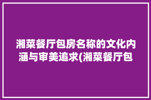 湘菜餐厅包房名称的文化内涵与审美追求(湘菜餐厅包房名称有哪些) 湘菜餐厅包房名称的文化内涵与审美追求(湘菜餐厅包房名称有哪些) 饮食拾萃