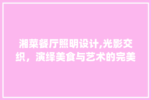 湘菜餐厅照明设计,光影交织，演绎美食与艺术的完美融合(湘菜餐厅用什么灯好看) 湘菜餐厅照明设计,光影交织，演绎美食与艺术的完美融合(湘菜餐厅用什么灯好看) 饮食拾萃