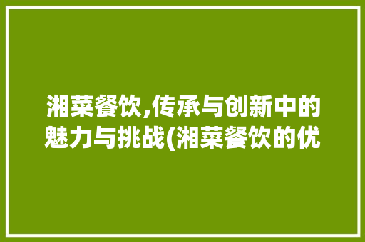 湘菜餐饮,传承与创新中的魅力与挑战(湘菜餐饮的优劣势) 湘菜餐饮,传承与创新中的魅力与挑战(湘菜餐饮的优劣势) 饮食拾萃