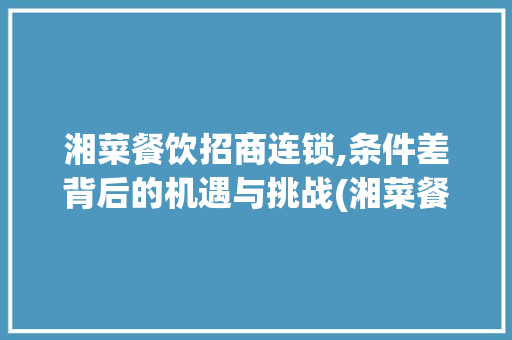 湘菜餐饮招商连锁,条件差背后的机遇与挑战(湘菜餐饮招商连锁条件差) 湘菜餐饮招商连锁,条件差背后的机遇与挑战(湘菜餐饮招商连锁条件差) 饮食拾萃