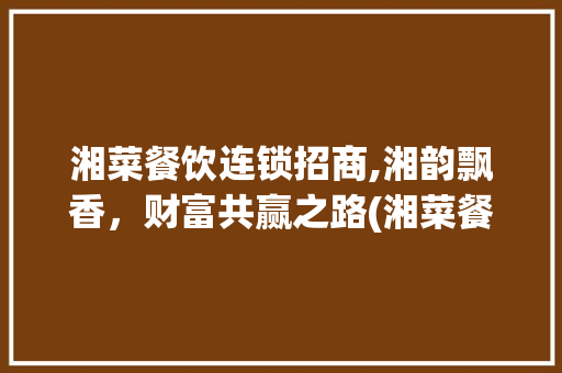 湘菜餐饮连锁招商,湘韵飘香，财富共赢之路(湘菜餐饮连锁招商有哪些) 湘菜餐饮连锁招商,湘韵飘香，财富共赢之路(湘菜餐饮连锁招商有哪些) 饮食拾萃