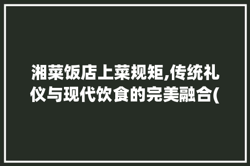 湘菜饭店上菜规矩,传统礼仪与现代饮食的完美融合(湘菜饭店上菜规矩图) 湘菜饭店上菜规矩,传统礼仪与现代饮食的完美融合(湘菜饭店上菜规矩图) 饮食拾萃