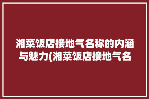 湘菜饭店接地气名称的内涵与魅力(湘菜饭店接地气名称) 湘菜饭店接地气名称的内涵与魅力(湘菜饭店接地气名称) 饮食拾萃