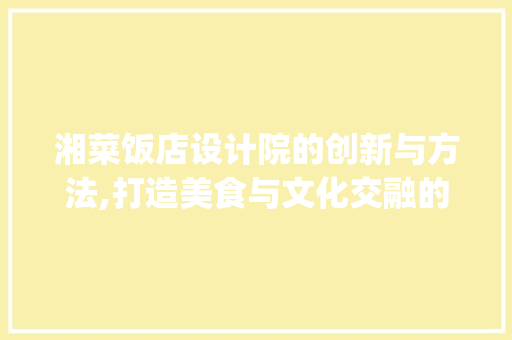 湘菜饭店设计院的创新与方法,打造美食与文化交融的空间(湘菜饭店设计院) 湘菜饭店设计院的创新与方法,打造美食与文化交融的空间(湘菜饭店设计院) 饮食拾萃