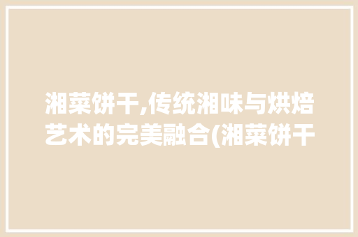湘菜饼干,传统湘味与烘焙艺术的完美融合(湘菜饼干做法大全视频教学) 湘菜饼干,传统湘味与烘焙艺术的完美融合(湘菜饼干做法大全视频教学) 饮食拾萃