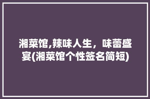 湘菜馆,辣味人生，味蕾盛宴(湘菜馆个性签名简短) 湘菜馆,辣味人生，味蕾盛宴(湘菜馆个性签名简短) 饮食拾萃
