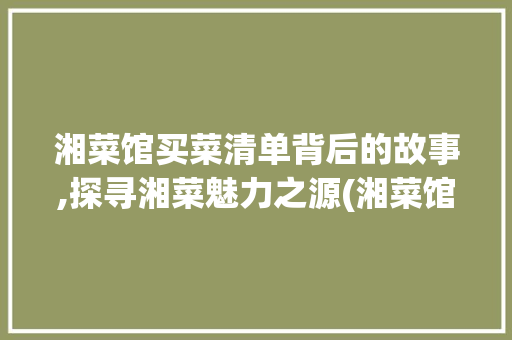 湘菜馆买菜清单背后的故事,探寻湘菜魅力之源(湘菜馆买菜清单明细) 湘菜馆买菜清单背后的故事,探寻湘菜魅力之源(湘菜馆买菜清单明细) 饮食拾萃