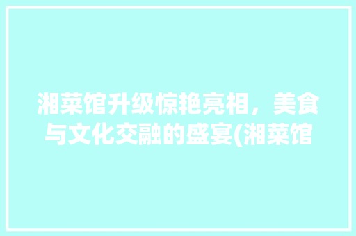湘菜馆升级惊艳亮相，美食与文化交融的盛宴(湘菜馆升级图片欣赏) 湘菜馆升级惊艳亮相，美食与文化交融的盛宴(湘菜馆升级图片欣赏) 饮食拾萃