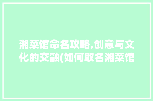 湘菜馆命名攻略,创意与文化的交融(如何取名湘菜馆名) 湘菜馆命名攻略,创意与文化的交融(如何取名湘菜馆名) 饮食拾萃