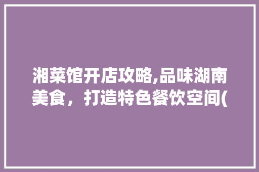湘菜馆开店攻略,品味湖南美食，打造特色餐饮空间(湘菜馆开店要求) 湘菜馆开店攻略,品味湖南美食，打造特色餐饮空间(湘菜馆开店要求) 饮食拾萃