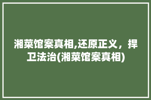 湘菜馆案真相,还原正义，捍卫法治(湘菜馆案真相) 湘菜馆案真相,还原正义，捍卫法治(湘菜馆案真相) 饮食拾萃