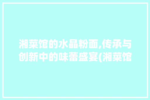 湘菜馆的水晶粉面,传承与创新中的味蕾盛宴(湘菜馆的水晶粉面) 湘菜馆的水晶粉面,传承与创新中的味蕾盛宴(湘菜馆的水晶粉面) 饮食拾萃