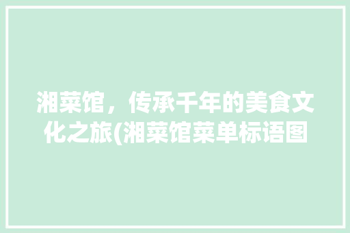 湘菜馆，传承千年的美食文化之旅(湘菜馆菜单标语图片) 湘菜馆，传承千年的美食文化之旅(湘菜馆菜单标语图片) 饮食拾萃