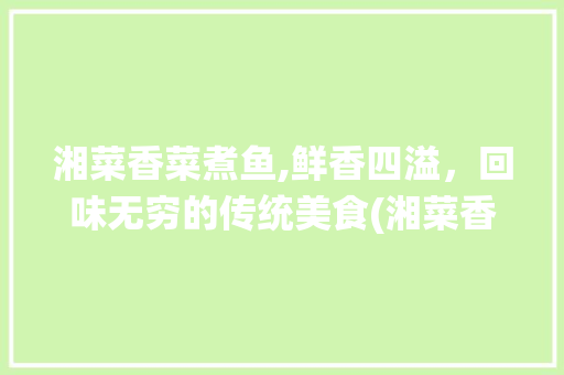 湘菜香菜煮鱼,鲜香四溢，回味无穷的传统美食(湘菜香菜煮鱼做法大全) 湘菜香菜煮鱼,鲜香四溢，回味无穷的传统美食(湘菜香菜煮鱼做法大全) 饮食拾萃
