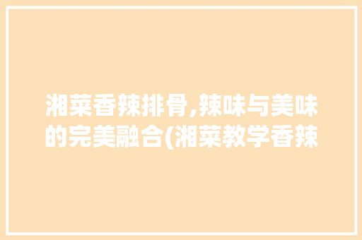 湘菜香辣排骨,辣味与美味的完美融合(湘菜教学香辣排骨图片) 湘菜香辣排骨,辣味与美味的完美融合(湘菜教学香辣排骨图片) 饮食拾萃