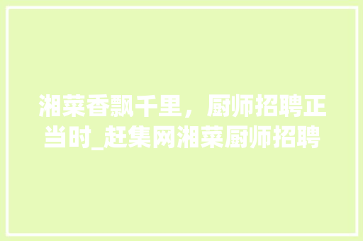 湘菜香飘千里，厨师招聘正当时_赶集网湘菜厨师招聘分析(赶集网湘菜厨师招聘) 湘菜香飘千里，厨师招聘正当时_赶集网湘菜厨师招聘分析(赶集网湘菜厨师招聘) 饮食拾萃