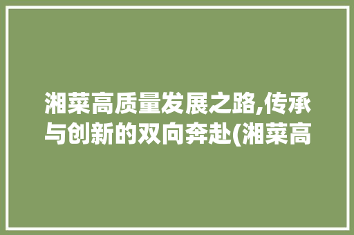湘菜高质量发展之路,传承与创新的双向奔赴(湘菜高质量发展研究) 湘菜高质量发展之路,传承与创新的双向奔赴(湘菜高质量发展研究) 饮食拾萃