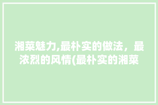 湘菜魅力,最朴实的做法，最浓烈的风情(最朴实的湘菜做法大全) 湘菜魅力,最朴实的做法，最浓烈的风情(最朴实的湘菜做法大全) 饮食拾萃