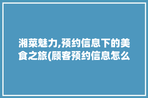 湘菜魅力,预约信息下的美食之旅(顾客预约信息怎么发湘菜) 湘菜魅力,预约信息下的美食之旅(顾客预约信息怎么发湘菜) 饮食拾萃