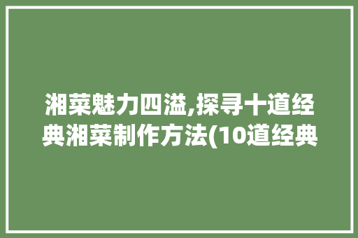 湘菜魅力四溢,探寻十道经典湘菜制作方法(10道经典湘菜做法视频) 湘菜魅力四溢,探寻十道经典湘菜制作方法(10道经典湘菜做法视频) 饮食拾萃