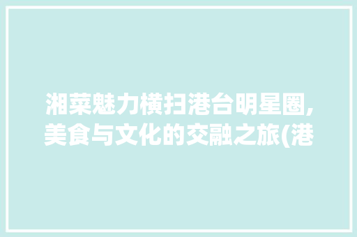 湘菜魅力横扫港台明星圈,美食与文化的交融之旅(港台明星吃湘菜吗) 湘菜魅力横扫港台明星圈,美食与文化的交融之旅(港台明星吃湘菜吗) 饮食拾萃