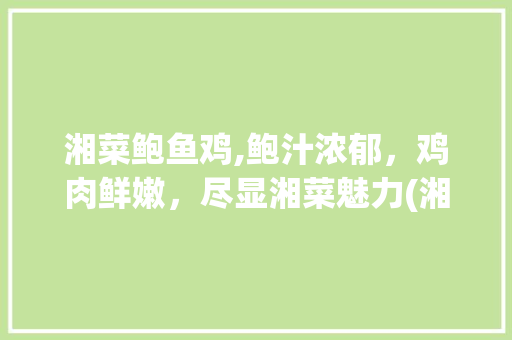 湘菜鲍鱼鸡,鲍汁浓郁，鸡肉鲜嫩，尽显湘菜魅力(湘菜鲍鱼鸡的做法视频) 湘菜鲍鱼鸡,鲍汁浓郁，鸡肉鲜嫩，尽显湘菜魅力(湘菜鲍鱼鸡的做法视频) 饮食拾萃