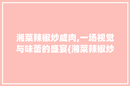 湘菜辣椒炒咸肉,一场视觉与味蕾的盛宴(湘菜辣椒炒咸肉图片) 湘菜辣椒炒咸肉,一场视觉与味蕾的盛宴(湘菜辣椒炒咸肉图片) 饮食拾萃