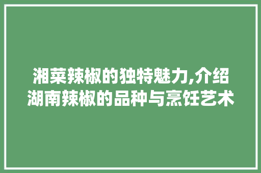 湘菜辣椒的独特魅力,介绍湖南辣椒的品种与烹饪艺术(湘菜辣椒是哪种辣椒图片) 湘菜辣椒的独特魅力,介绍湖南辣椒的品种与烹饪艺术(湘菜辣椒是哪种辣椒图片) 饮食拾萃