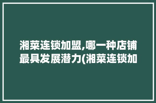 湘菜连锁加盟,哪一种店铺最具发展潜力(湘菜连锁加盟什么店好点) 湘菜连锁加盟,哪一种店铺最具发展潜力(湘菜连锁加盟什么店好点) 饮食拾萃