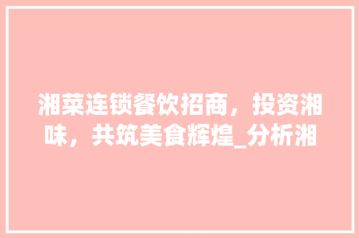 湘菜连锁餐饮招商，投资湘味，共筑美食辉煌_分析湘菜连锁餐饮招商优势与条件(湘菜连锁餐饮招商条件好吗) 湘菜连锁餐饮招商，投资湘味，共筑美食辉煌_分析湘菜连锁餐饮招商优势与条件(湘菜连锁餐饮招商条件好吗) 饮食拾萃