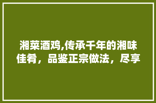 湘菜酒鸡,传承千年的湘味佳肴，品鉴正宗做法，尽享美味人生(湘菜酒鸡正宗做法视频) 湘菜酒鸡,传承千年的湘味佳肴，品鉴正宗做法，尽享美味人生(湘菜酒鸡正宗做法视频) 饮食拾萃