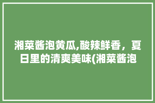 湘菜酱泡黄瓜,酸辣鲜香，夏日里的清爽美味(湘菜酱泡黄瓜的做法) 湘菜酱泡黄瓜,酸辣鲜香，夏日里的清爽美味(湘菜酱泡黄瓜的做法) 饮食拾萃