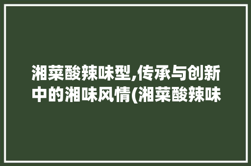 湘菜酸辣味型,传承与创新中的湘味风情(湘菜酸辣味型研究) 湘菜酸辣味型,传承与创新中的湘味风情(湘菜酸辣味型研究) 饮食拾萃