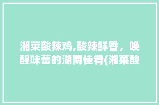 湘菜酸辣鸡,酸辣鲜香，唤醒味蕾的湖南佳肴(湘菜酸辣鸡做法大全视频) 湘菜酸辣鸡,酸辣鲜香，唤醒味蕾的湖南佳肴(湘菜酸辣鸡做法大全视频) 饮食拾萃
