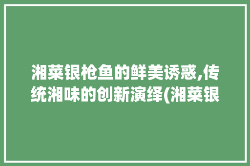湘菜银枪鱼的鲜美诱惑,传统湘味的创新演绎(湘菜银枪鱼做法步骤) 湘菜银枪鱼的鲜美诱惑,传统湘味的创新演绎(湘菜银枪鱼做法步骤) 饮食拾萃