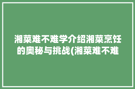 湘菜难不难学介绍湘菜烹饪的奥秘与挑战(湘菜难不难学知乎) 湘菜难不难学介绍湘菜烹饪的奥秘与挑战(湘菜难不难学知乎) 饮食拾萃