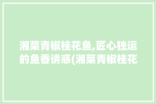 湘菜青椒桂花鱼,匠心独运的鱼香诱惑(湘菜青椒桂花鱼做法) 湘菜青椒桂花鱼,匠心独运的鱼香诱惑(湘菜青椒桂花鱼做法) 饮食拾萃
