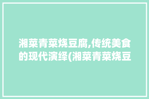 湘菜青菜烧豆腐,传统美食的现代演绎(湘菜青菜烧豆腐图片) 湘菜青菜烧豆腐,传统美食的现代演绎(湘菜青菜烧豆腐图片) 饮食拾萃