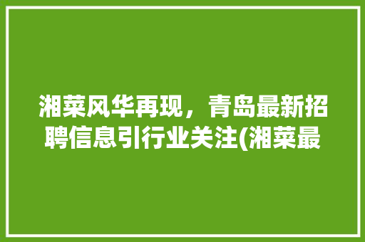 湘菜风华再现，青岛最新招聘信息引行业关注(湘菜最新招聘信息青岛) 湘菜风华再现，青岛最新招聘信息引行业关注(湘菜最新招聘信息青岛) 饮食拾萃