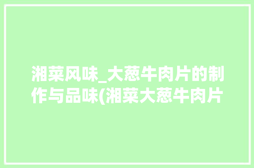 湘菜风味_大葱牛肉片的制作与品味(湘菜大葱牛肉片的做法) 湘菜风味_大葱牛肉片的制作与品味(湘菜大葱牛肉片的做法) 饮食拾萃