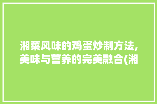 湘菜风味的鸡蛋炒制方法,美味与营养的完美融合(湘菜怎么炒鸡蛋才好吃) 湘菜风味的鸡蛋炒制方法,美味与营养的完美融合(湘菜怎么炒鸡蛋才好吃) 饮食拾萃