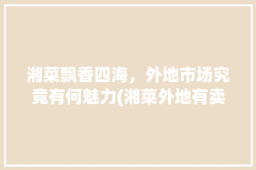 湘菜飘香四海，外地市场究竟有何魅力(湘菜外地有卖吗吗) 湘菜飘香四海，外地市场究竟有何魅力(湘菜外地有卖吗吗) 饮食拾萃
