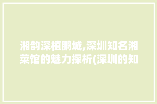 湘韵深植鹏城,深圳知名湘菜馆的魅力探析(深圳的知名湘菜馆) 湘韵深植鹏城,深圳知名湘菜馆的魅力探析(深圳的知名湘菜馆) 饮食拾萃