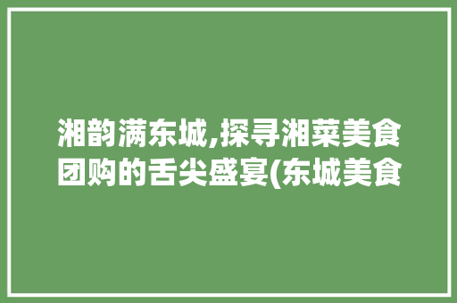 湘韵满东城,探寻湘菜美食团购的舌尖盛宴(东城美食团购湘菜餐厅) 湘韵满东城,探寻湘菜美食团购的舌尖盛宴(东城美食团购湘菜餐厅) 饮食拾萃